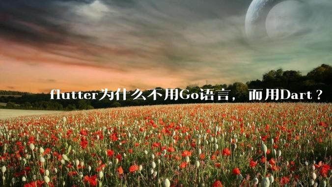 flutter为什么不用Go语言，而用Dart?