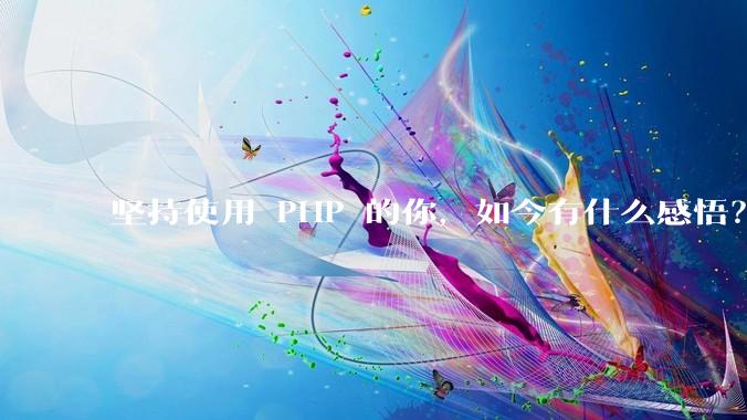 坚持使用 PHP 的你，如今有什么感悟？