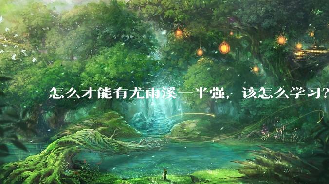 怎么才能有尤雨溪一半强，该怎么学习？