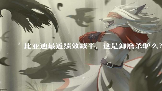 比亚迪最近绩效减半，这是卸磨杀驴么？