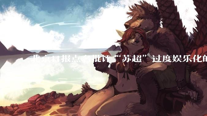 北京日报点名批评“苏超”过度娱乐化的动机是什么？