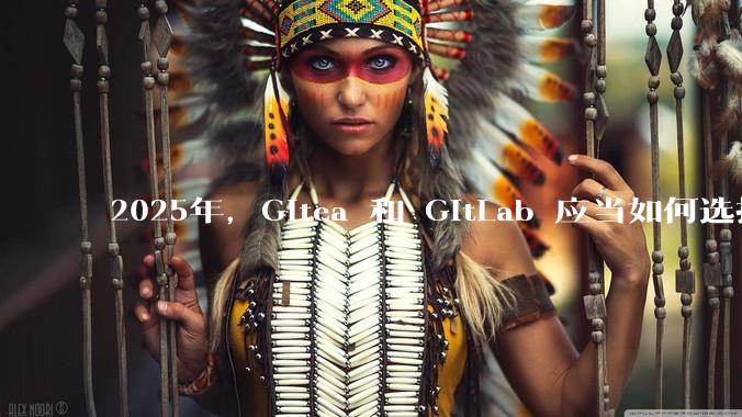 2025年，Gitea 和 GitLab 应当如何选择？